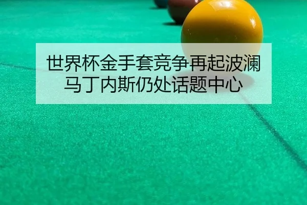 世界杯金手套竞争再起波澜 马丁内斯仍处话题中心