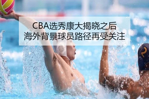 CBA选秀康大揭晓之后 海外背景球员路径再受关注